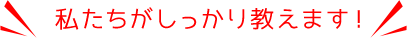 私たちがしっかり教えます